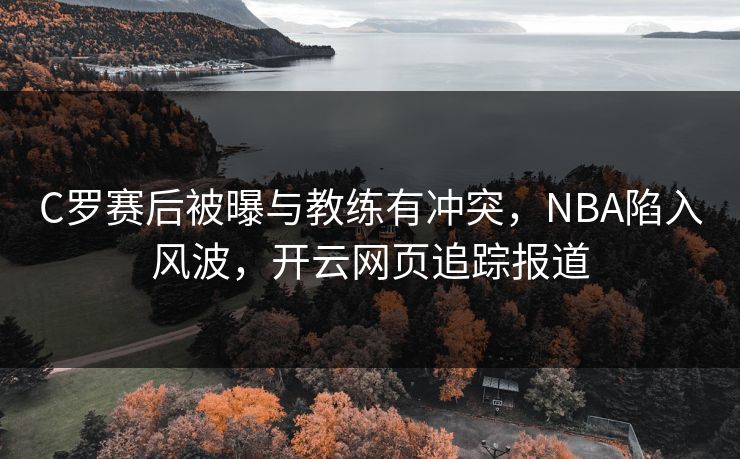 C罗赛后被曝与教练有冲突，NBA陷入风波，开云网页追踪报道