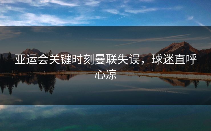 亚运会关键时刻曼联失误，球迷直呼心凉